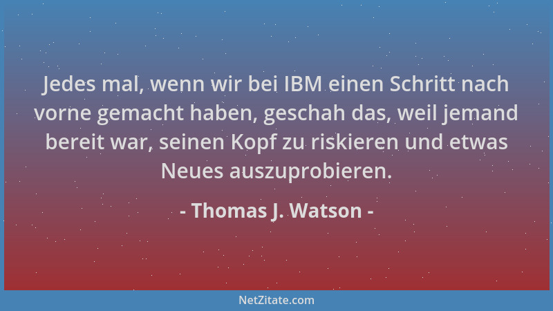 Thomas J. Watson - Jedes mal, wenn wir bei IBM einen Schritt nach vorne gemacht haben, geschah das, weil jemand bereit war,...