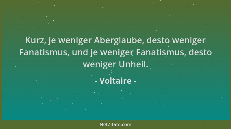 Voltaire - Kurz, je weniger Aberglaube, desto weniger Fanatismus, und je weniger Fanatismus, desto weniger Unheil....