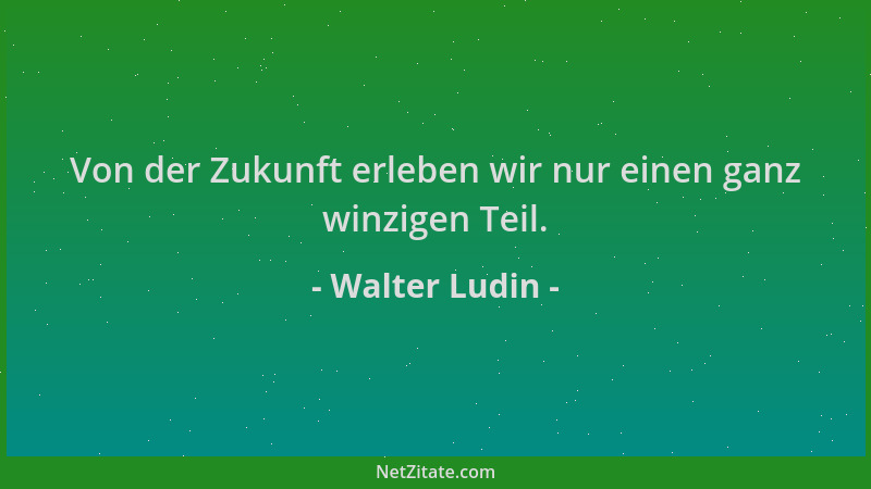 Walter Ludin - Von der Zukunft erleben wir nur einen ganz winzigen Teil....