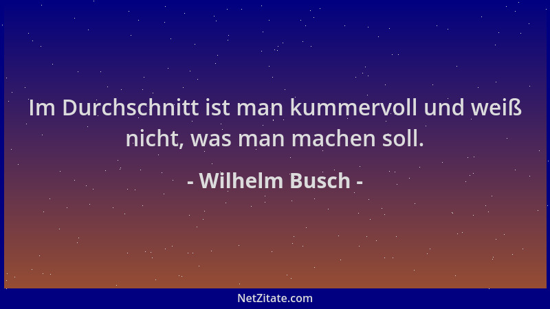 Wilhelm Busch - Im Durchschnitt ist man kummervoll und weiß nicht, was man machen soll....