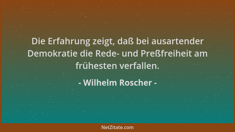 Wilhelm Roscher - Die Erfahrung zeigt, daß bei ausartender Demokratie die Rede- und Preßfreiheit am frühesten verfallen....