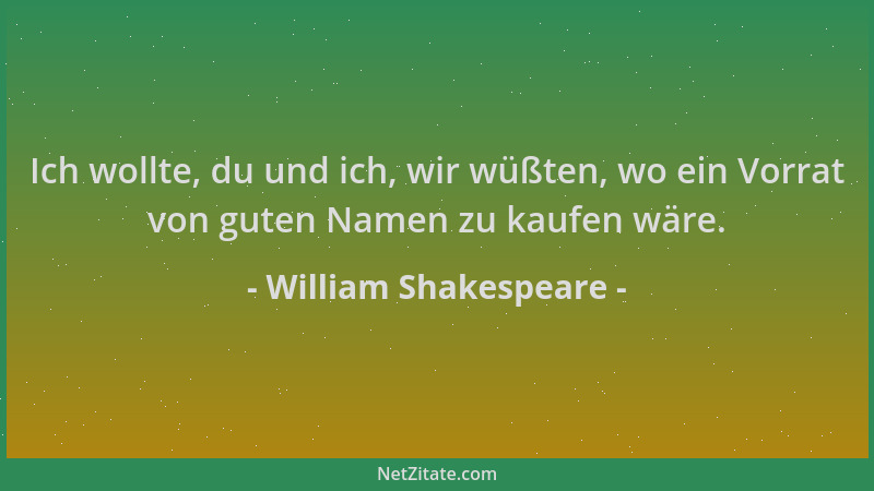 William Shakespeare - Ich wollte, du und ich, wir wüßten, wo ein Vorrat von guten Namen zu kaufen wäre....