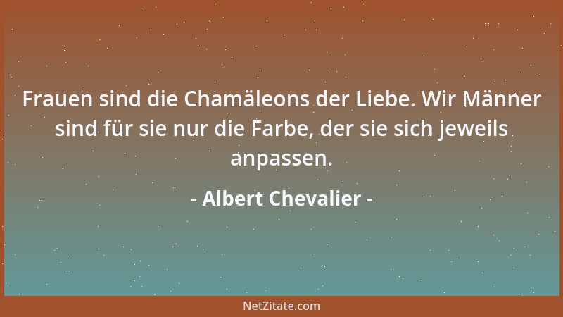 Albert Chevalier - Frauen sind die Chamäleons der Liebe. Wir Männer sind für sie nur die Farbe, der sie sich jeweils anpass...