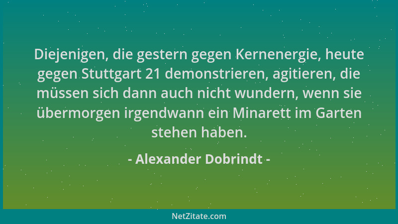 Alexander Dobrindt - Diejenigen, die gestern gegen Kernenergie, heute gegen Stuttgart 21 demonstrieren, agitieren, die müss...