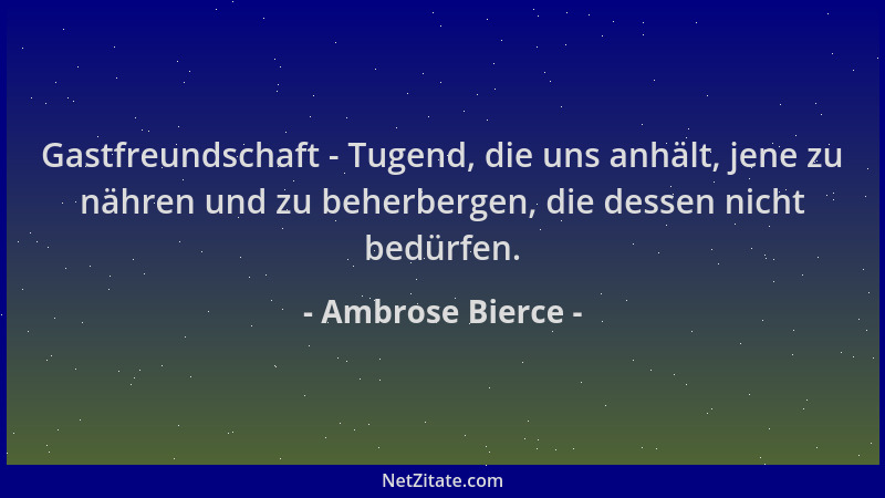 Ambrose Bierce - Gastfreundschaft - Tugend, die uns anhält, jene zu nähren und zu beherbergen, die dessen nicht bedürfen....