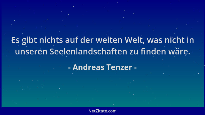Andreas Tenzer - Es gibt nichts auf der weiten Welt, was nicht in unseren Seelenlandschaften zu finden wäre....