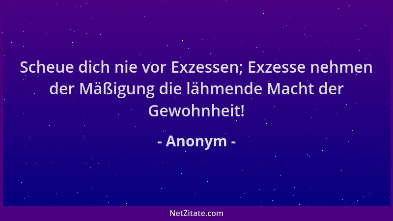 Anonym - Scheue dich nie vor Exzessen; Exzesse nehmen der Mäßigung die lähmende Macht der Gewohnheit!...