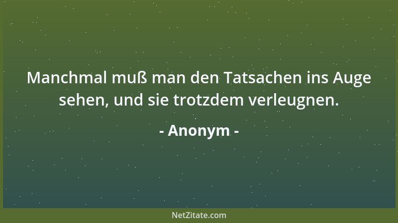 Anonym - Manchmal muß man den Tatsachen ins Auge sehen, und sie trotzdem verleugnen....