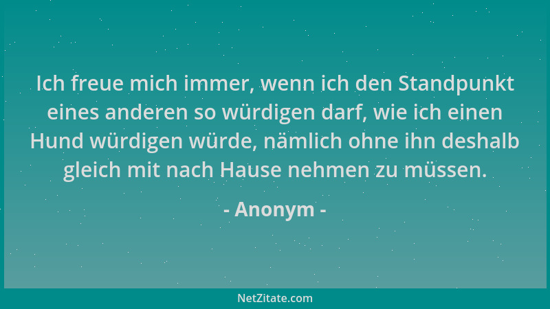 Anonym - Ich freue mich immer, wenn ich den Standpunkt eines anderen so würdigen darf, wie ich einen Hund würdigen würde, n...