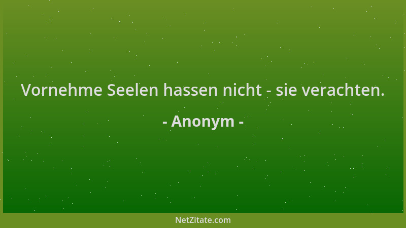 Anonym - Vornehme Seelen hassen nicht - sie verachten....