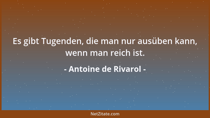 Antoine de Rivarol - Es gibt Tugenden, die man nur ausüben kann, wenn man reich ist....