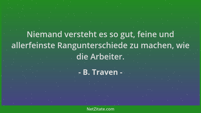 B. Traven - Niemand versteht es so gut, feine und allerfeinste Rangunterschiede zu machen, wie die Arbeiter....