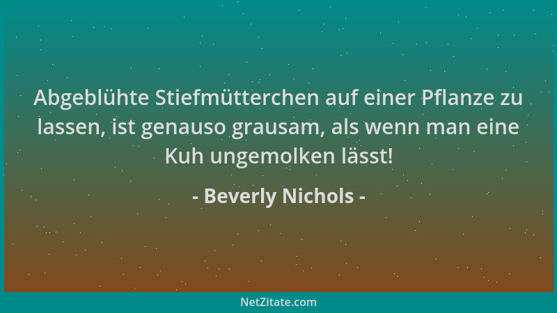 Beverly Nichols - Abgeblühte Stiefmütterchen auf einer Pflanze zu lassen, ist genauso grausam, als wenn man eine Kuh ungemo...
