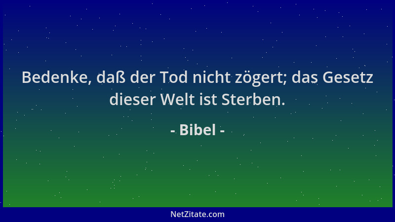 Bibel - Bedenke, daß der Tod nicht zögert; das Gesetz dieser Welt ist Sterben....