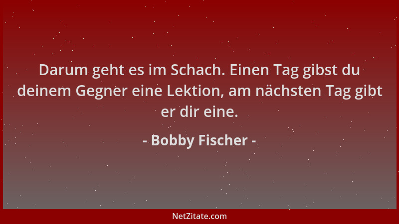 Bobby Fischer - Darum geht es im Schach. Einen Tag gibst du deinem Gegner eine Lektion, am nächsten Tag gibt er dir eine....