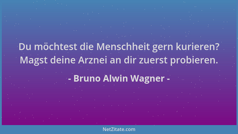 Bruno Alwin Wagner - Du möchtest die Menschheit gern kurieren? Magst deine Arznei an dir zuerst probieren....