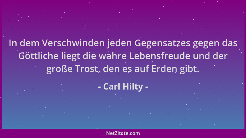 Carl Hilty - In dem Verschwinden jeden Gegensatzes gegen das Göttliche liegt die wahre Lebensfreude und der große Trost, de...