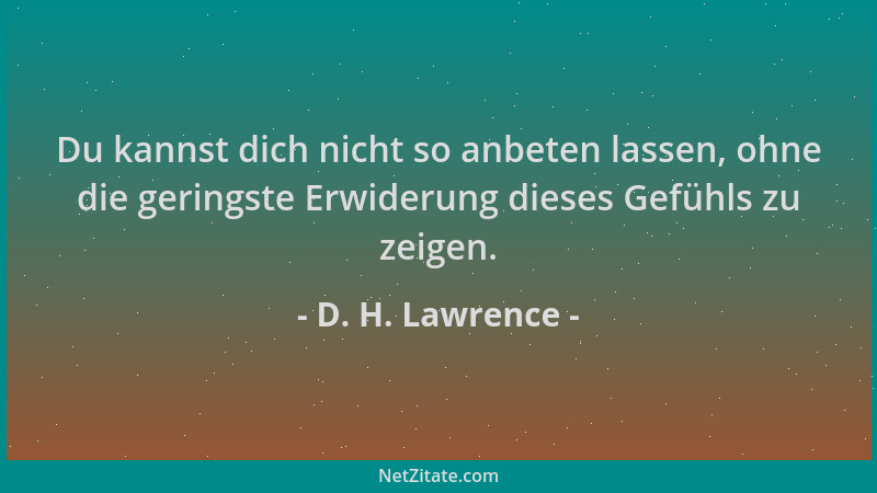 D. H. Lawrence - Du kannst dich nicht so anbeten lassen, ohne die geringste Erwiderung dieses Gefühls zu zeigen....