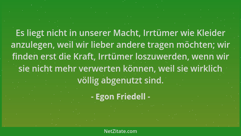 Egon Friedell - Es liegt nicht in unserer Macht, Irrtümer wie Kleider anzulegen, weil wir lieber andere tragen möchten; wir...