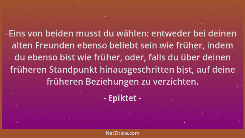 Epiktet - Eins von beiden musst du wählen: entweder bei deinen alten Freunden ebenso beliebt sein wie früher, indem du eben...