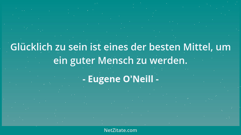 Eugene O'Neill - Glücklich zu sein ist eines der besten Mittel, um ein guter Mensch zu werden....