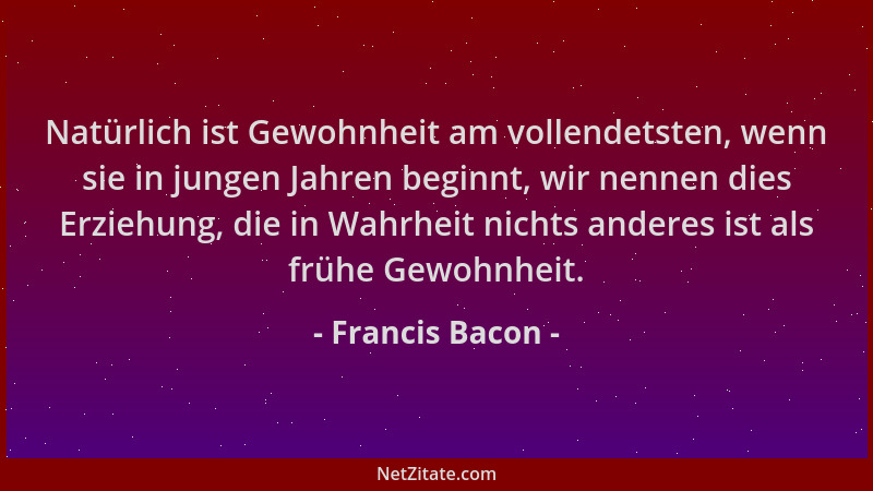 Francis Bacon - Natürlich ist Gewohnheit am vollendetsten, wenn sie in jungen Jahren beginnt, wir nennen dies Erziehung, di...