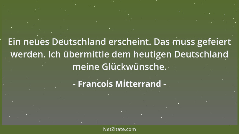 Francois Mitterrand - Ein neues Deutschland erscheint. Das muss gefeiert werden. Ich übermittle dem heutigen Deutschland me...