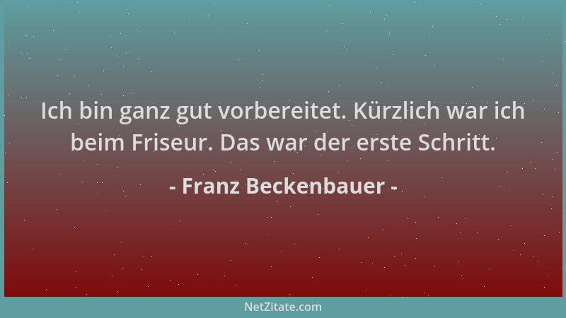 Franz Beckenbauer - Ich bin ganz gut vorbereitet. Kürzlich war ich beim Friseur. Das war der erste Schritt....