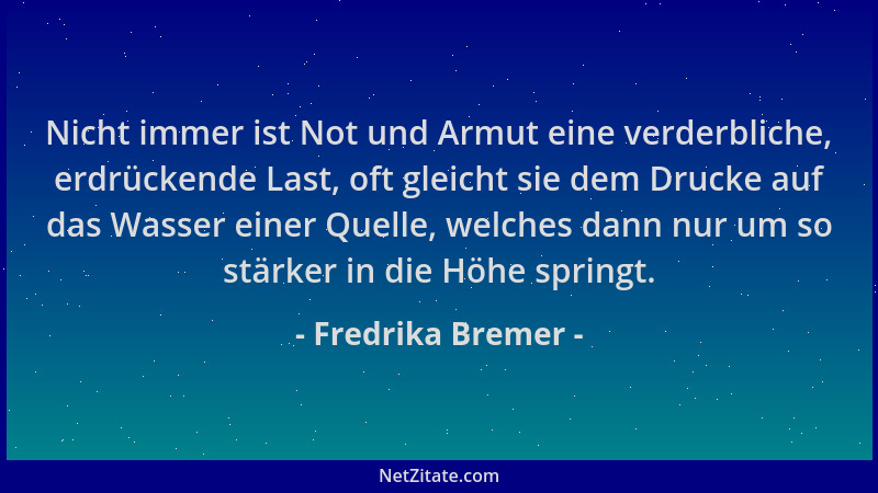 Fredrika Bremer - Nicht immer ist Not und Armut eine verderbliche, erdrückende Last, oft gleicht sie dem Drucke auf das Was...