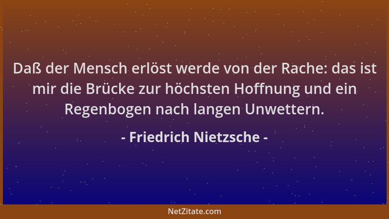Friedrich Nietzsche - Daß der Mensch erlöst werde von der Rache: das ist mir die Brücke zur höchsten Hoffnung und ein Regen...