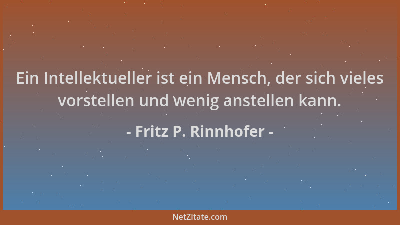 Fritz P. Rinnhofer - Ein Intellektueller ist ein Mensch, der sich vieles vorstellen und wenig anstellen kann....