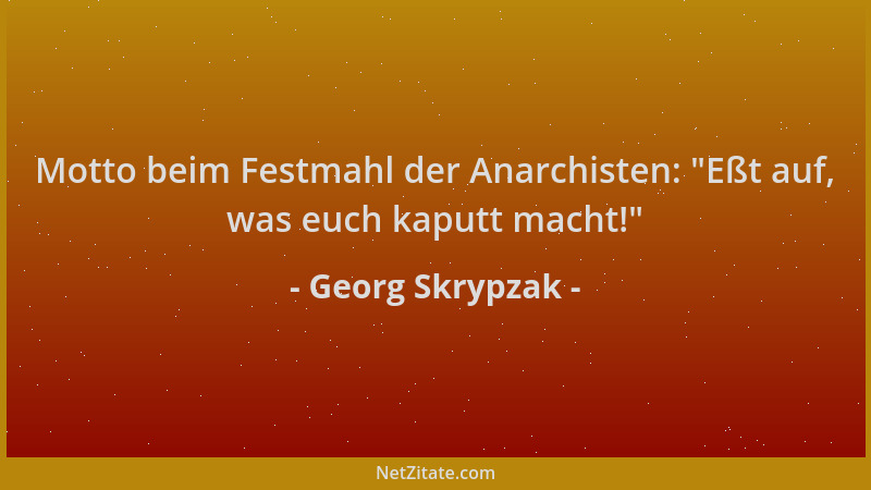 Georg Skrypzak - Motto beim Festmahl der Anarchisten:  "Eßt auf, was euch kaputt macht! "...