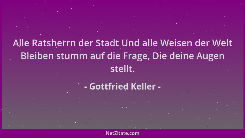 Gottfried Keller - Alle Ratsherrn der Stadt Und alle Weisen der Welt Bleiben stumm auf die Frage, Die deine Augen stellt....