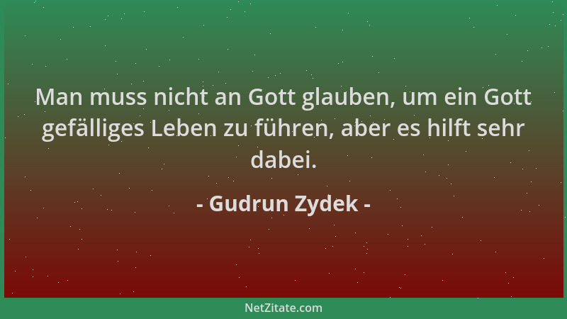 Gudrun Zydek - Man muss nicht an Gott glauben, um ein Gott gefälliges Leben zu führen, aber es hilft sehr dabei....