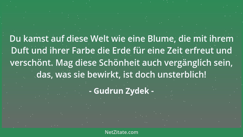 Gudrun Zydek - Du kamst auf diese Welt wie eine Blume, die mit ihrem Duft und ihrer Farbe die Erde für eine Zeit erfreut un...