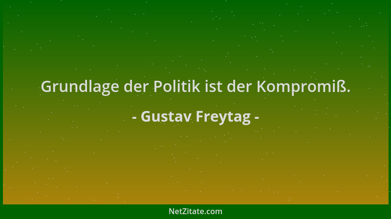Gustav Freytag - Grundlage der Politik ist der Kompromiß....