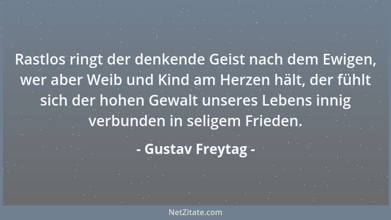 Gustav Freytag - Rastlos ringt der denkende Geist nach dem Ewigen, wer aber Weib und Kind am Herzen hält, der fühlt sich de...