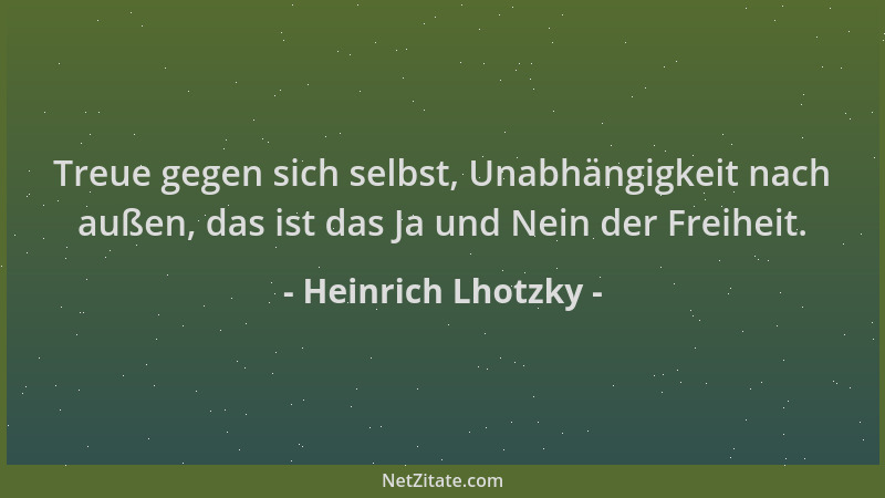 Heinrich Lhotzky - Treue gegen sich selbst, Unabhängigkeit nach außen, das ist das Ja und Nein der Freiheit....