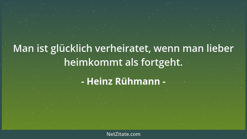 Heinz Rühmann - Man ist glücklich verheiratet, wenn man lieber heimkommt als fortgeht....