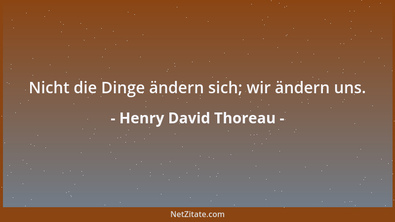 Henry David Thoreau - Nicht die Dinge ändern sich; wir ändern uns....