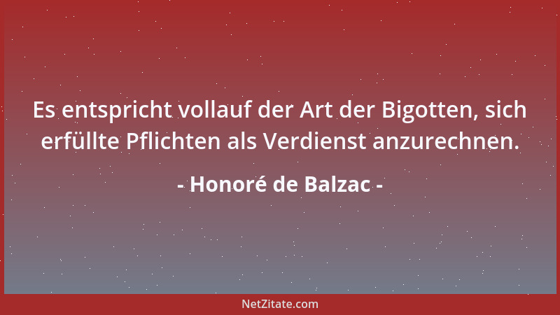 Honoré de Balzac - Es entspricht vollauf der Art der Bigotten, sich erfüllte Pflichten als Verdienst anzurechnen....