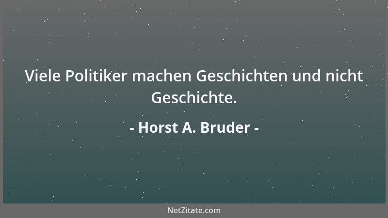 Horst A. Bruder - Viele Politiker machen Geschichten und nicht Geschichte....