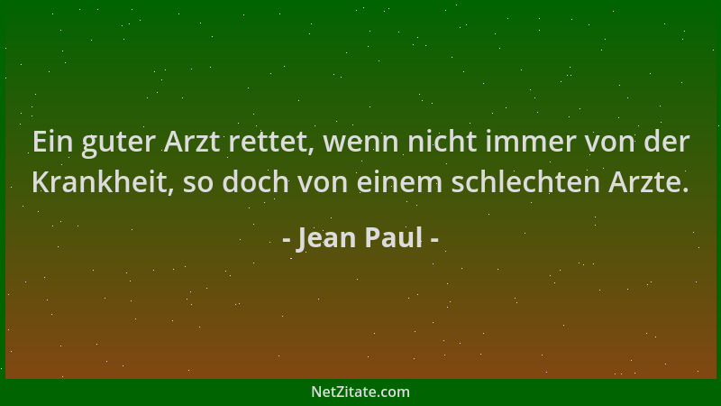 Jean Paul - Ein guter Arzt rettet, wenn nicht immer von der Krankheit, so doch von einem schlechten Arzte....