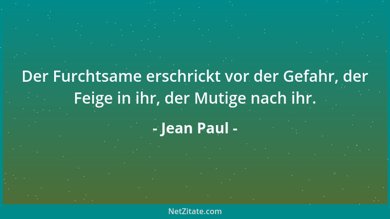 Jean Paul - Der Furchtsame erschrickt vor der Gefahr, der Feige in ihr, der Mutige nach ihr....