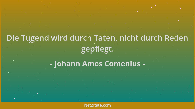 Johann Amos Comenius - Die Tugend wird durch Taten, nicht durch Reden gepflegt....