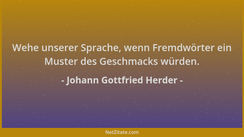 Johann Gottfried Herder - Wehe unserer Sprache, wenn Fremdwörter ein Muster des Geschmacks würden....