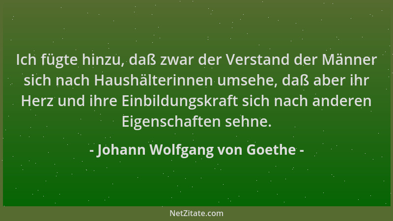 Johann Wolfgang von Goethe - Ich fügte hinzu, daß zwar der Verstand der Männer sich nach Haushälterinnen umsehe, daß aber i...