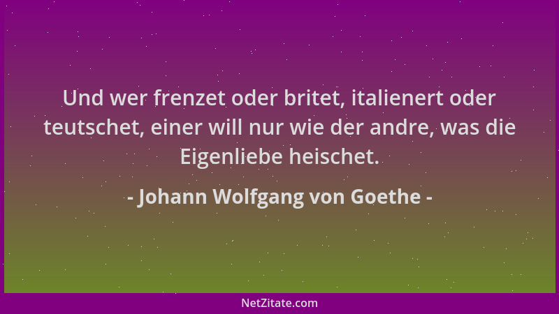 Johann Wolfgang von Goethe - Und wer frenzet oder britet, italienert oder teutschet, einer will nur wie der andre, was die...