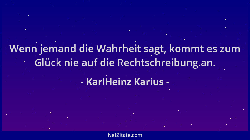 KarlHeinz Karius - Wenn jemand die Wahrheit sagt, kommt es zum Glück nie auf die Rechtschreibung an....