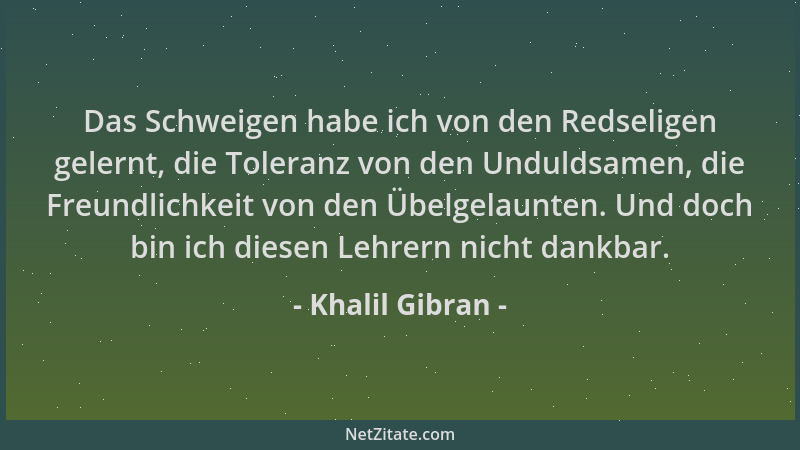 Khalil Gibran - Das Schweigen habe ich von den Redseligen gelernt, die Toleranz von den Unduldsamen, die Freundlichkeit von...